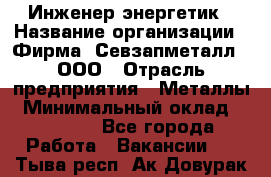 Инженер-энергетик › Название организации ­ Фирма "Севзапметалл", ООО › Отрасль предприятия ­ Металлы › Минимальный оклад ­ 65 000 - Все города Работа » Вакансии   . Тыва респ.,Ак-Довурак г.